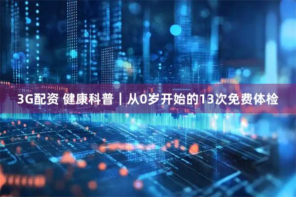 3G配资 健康科普｜从0岁开始的13次免费体检