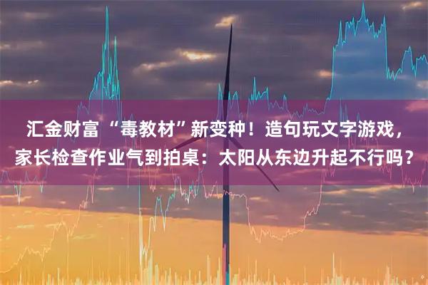 汇金财富 “毒教材”新变种！造句玩文字游戏，家长检查作业气到拍桌：太阳从东边升起不行吗？