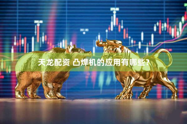 天龙配资 凸焊机的应用有哪些？