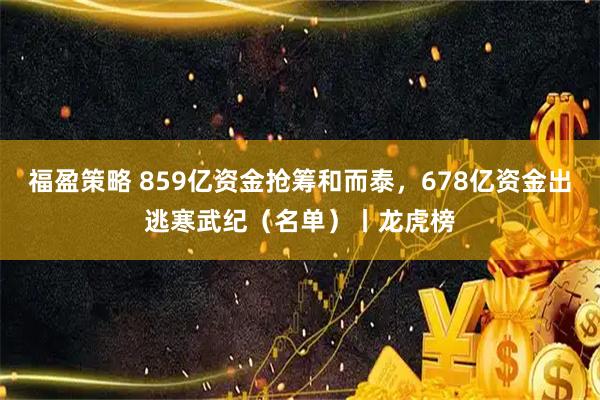 福盈策略 859亿资金抢筹和而泰，678亿资金出逃寒武纪（名单）丨龙虎榜