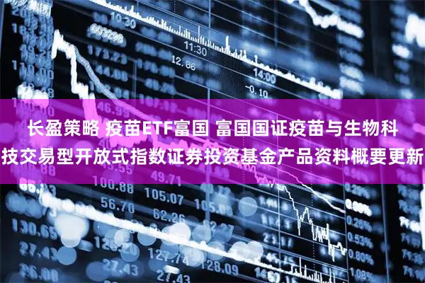 长盈策略 疫苗ETF富国 富国国证疫苗与生物科技交易型开放式指数证券投资基金产品资料概要更新