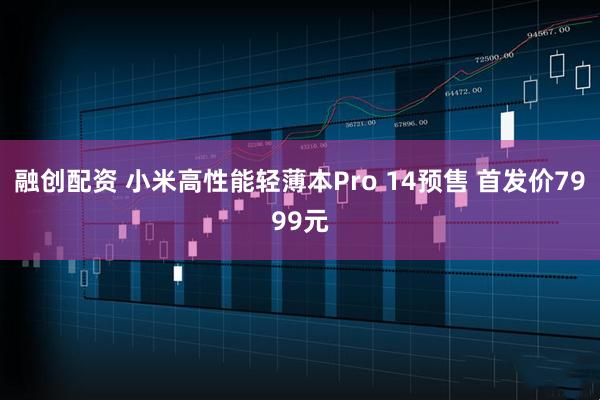 融创配资 小米高性能轻薄本Pro 14预售 首发价7999元