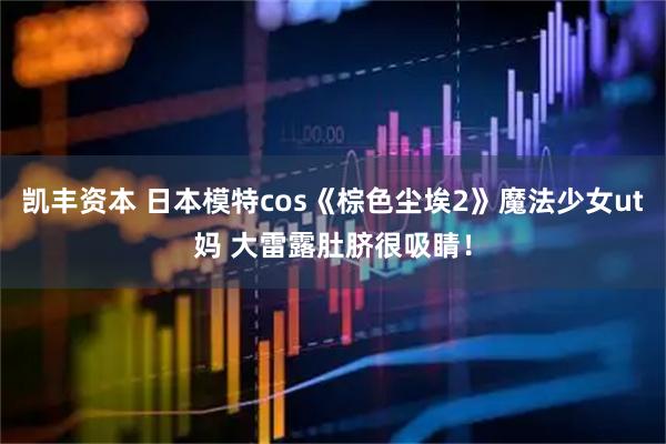 凯丰资本 日本模特cos《棕色尘埃2》魔法少女ut妈 大雷露肚脐很吸睛！