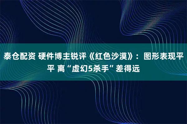 泰仓配资 硬件博主锐评《红色沙漠》：图形表现平平 离“虚幻5杀手”差得远