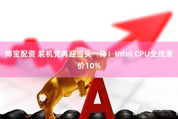 博宝配资 装机党再迎当头一棒！Intel CPU全线涨价10%