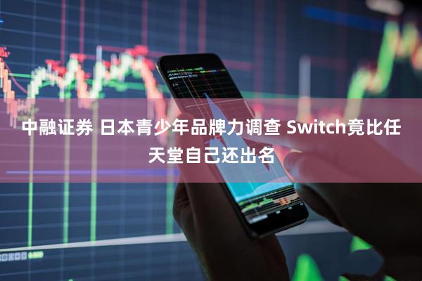 中融证券 日本青少年品牌力调查 Switch竟比任天堂自己还出名