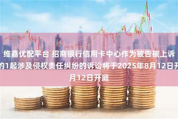 维嘉优配平台 招商银行信用卡中心作为被告被上诉人的1起涉及侵权责任纠纷的诉讼将于2025年8月12日开庭