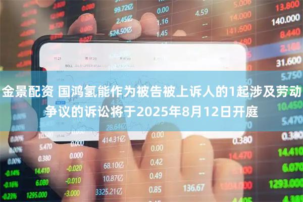 金景配资 国鸿氢能作为被告被上诉人的1起涉及劳动争议的诉讼将于2025年8月12日开庭