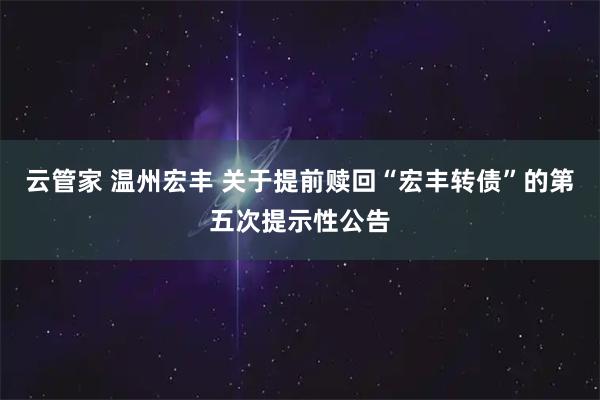 云管家 温州宏丰 关于提前赎回“宏丰转债”的第五次提示性公告