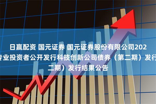 日赢配资 国元证券 国元证券股份有限公司2025年面向专业投资者公开发行科技创新公司债券（第二期）发行结果公告
