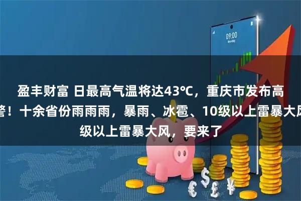 盈丰财富 日最高气温将达43℃，重庆市发布高温红色预警！十余省份雨雨雨，暴雨、冰雹、10级以上雷暴大风，要来了