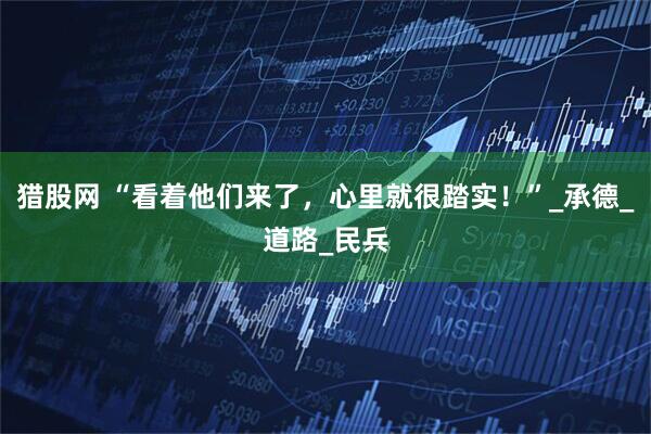 猎股网 “看着他们来了，心里就很踏实！”_承德_道路_民兵