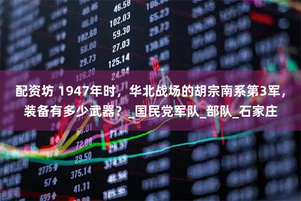 配资坊 1947年时，华北战场的胡宗南系第3军，装备有多少武器？_国民党军队_部队_石家庄