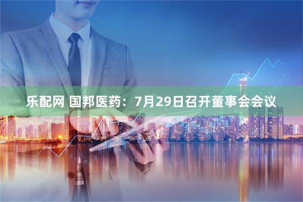 乐配网 国邦医药：7月29日召开董事会会议