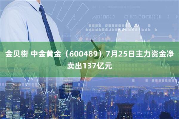 金贝街 中金黄金（600489）7月25日主力资金净卖出137亿元