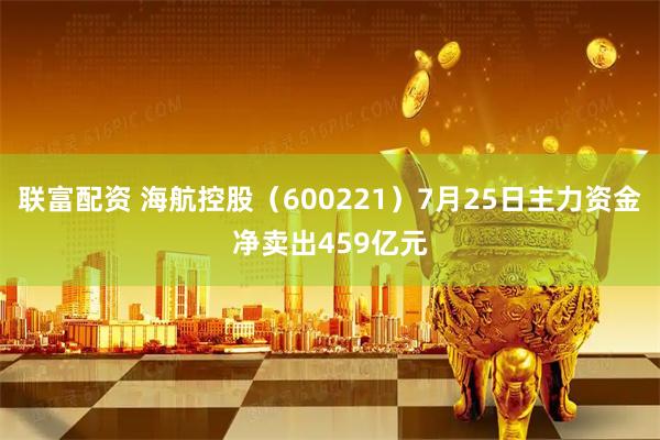 联富配资 海航控股（600221）7月25日主力资金净卖出459亿元