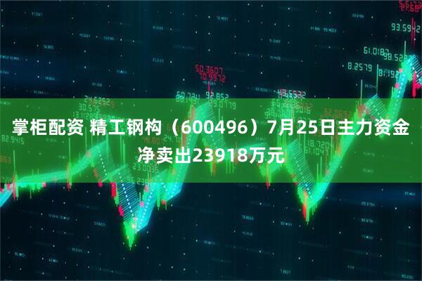 掌柜配资 精工钢构（600496）7月25日主力资金净卖出23918万元