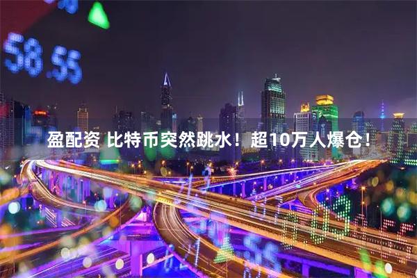 盈配资 比特币突然跳水！超10万人爆仓！