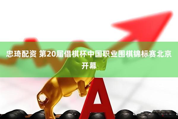忠琦配资 第20届倡棋杯中国职业围棋锦标赛北京开幕