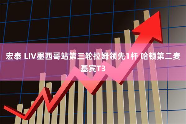 宏泰 LIV墨西哥站第三轮拉姆领先1杆 哈顿第二麦基宾T3