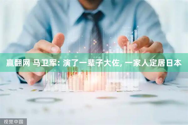 赢翻网 马卫军: 演了一辈子大佐, 一家人定居日本