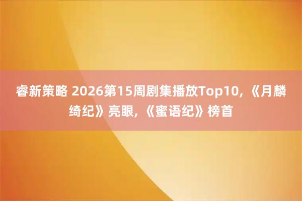 睿新策略 2026第15周剧集播放Top10, 《月麟绮纪》亮眼, 《蜜语纪》榜首