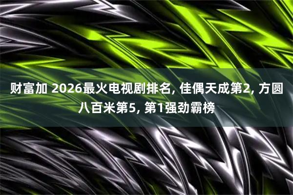 财富加 2026最火电视剧排名, 佳偶天成第2, 方圆八百米第5, 第1强劲霸榜