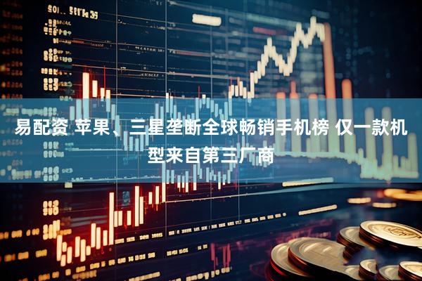 易配资 苹果、三星垄断全球畅销手机榜 仅一款机型来自第三厂商