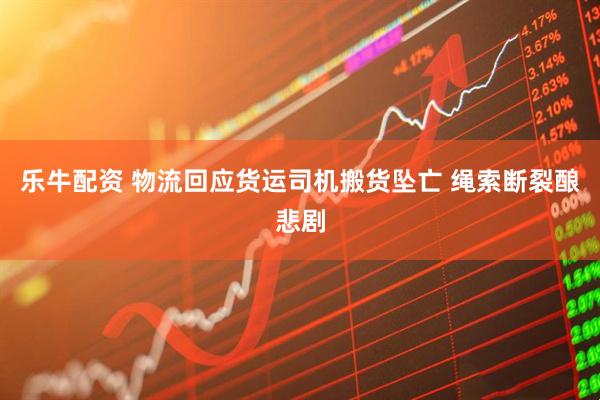 乐牛配资 物流回应货运司机搬货坠亡 绳索断裂酿悲剧