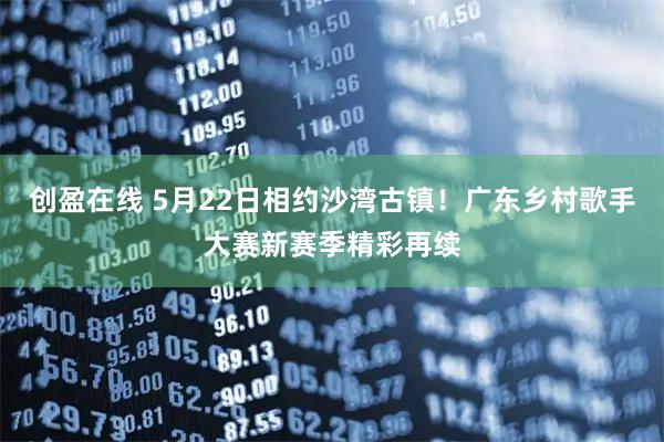 创盈在线 5月22日相约沙湾古镇！广东乡村歌手大赛新赛季精彩再续