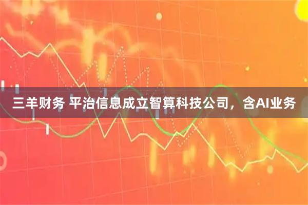 三羊财务 平治信息成立智算科技公司，含AI业务