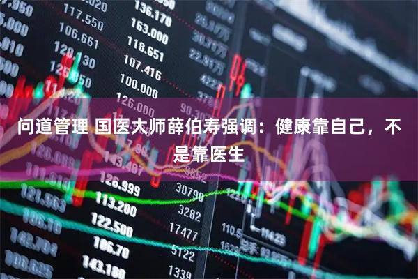 问道管理 国医大师薛伯寿强调：健康靠自己，不是靠医生