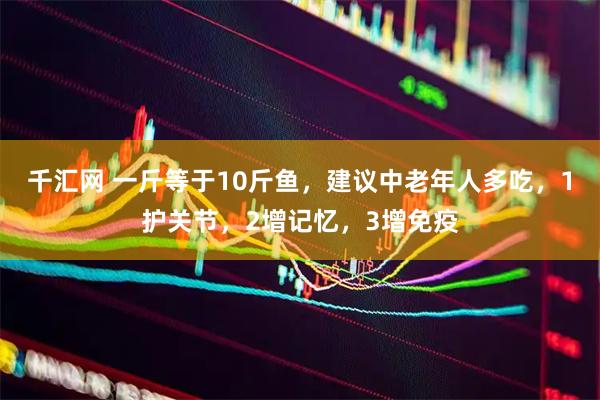 千汇网 一斤等于10斤鱼，建议中老年人多吃，1护关节，2增记忆，3增免疫