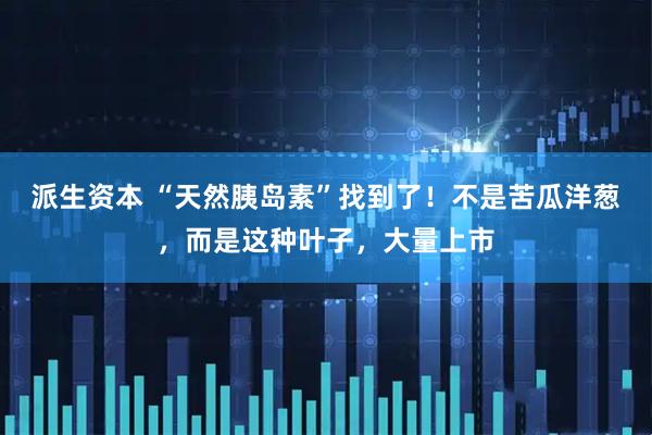 派生资本 “天然胰岛素”找到了！不是苦瓜洋葱，而是这种叶子，大量上市