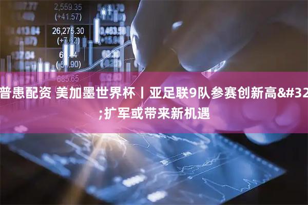 普患配资 美加墨世界杯丨亚足联9队参赛创新高 扩军或带来新机遇
