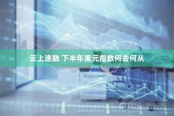 云上速融 下半年美元指数何去何从