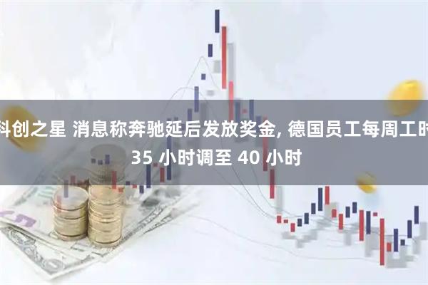 科创之星 消息称奔驰延后发放奖金, 德国员工每周工时 35 小时调至 40 小时