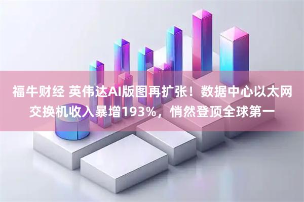 福牛财经 英伟达AI版图再扩张!数据中心以太网交换机收入暴增193%,悄然登顶全球第一