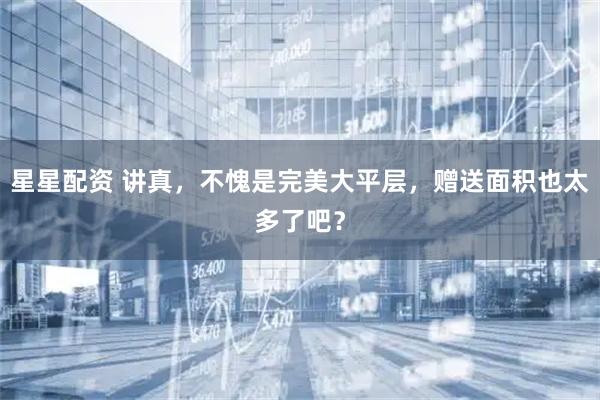 星星配资 讲真,不愧是完美大平层,赠送面积也太多了吧?