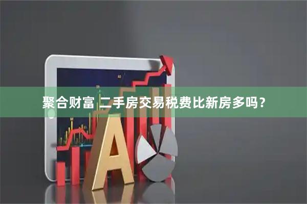 聚合财富 二手房交易税费比新房多吗?