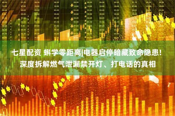 七星配资 蝌学零距离|电器启停暗藏致命隐患! 深度拆解燃气泄漏禁开灯、打电话的真相