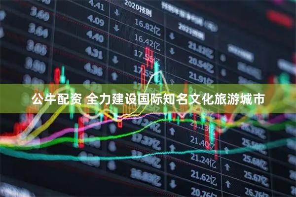 公牛配资 全力建设国际知名文化旅游城市