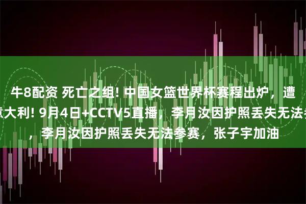 牛8配资 死亡之组! 中国女篮世界杯赛程出炉，遭遇美国、捷克、意大利! 9月4日+CCTV5直播，李月汝因护照丢失无法参赛，张子宇加油